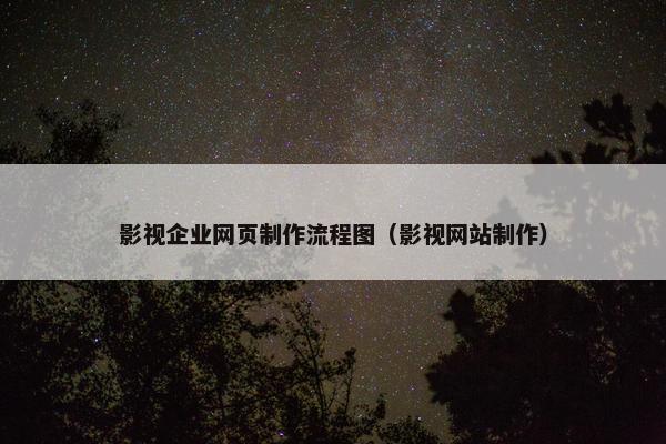 影视企业网页制作流程图（影视网站制作）
