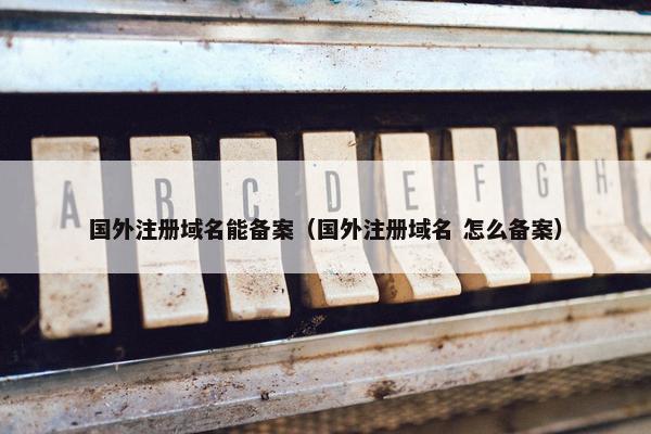 国外注册域名能备案（国外注册域名 怎么备案）