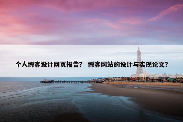 个人博客设计网页报告？ 博客网站的设计与实现论文？