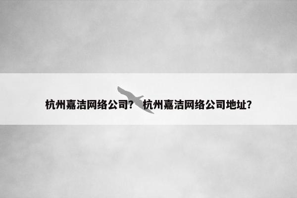 杭州嘉洁网络公司？ 杭州嘉洁网络公司地址？