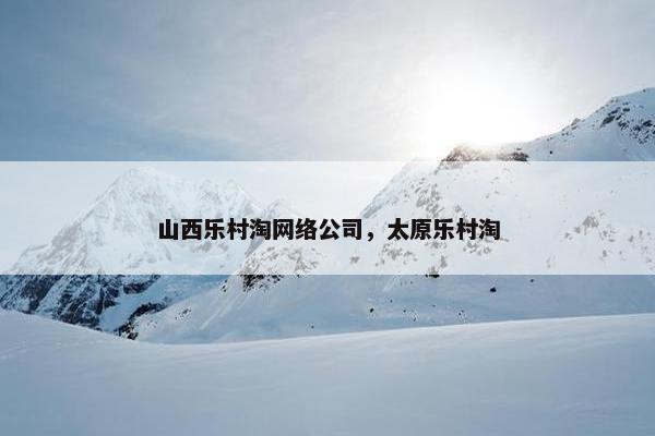 山西乐村淘网络公司，太原乐村淘