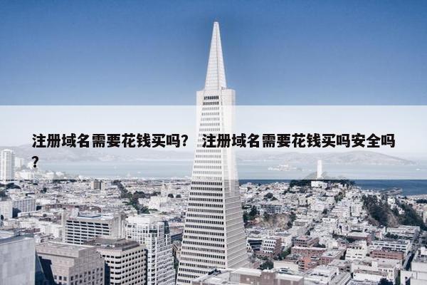 注册域名需要花钱买吗？ 注册域名需要花钱买吗安全吗？