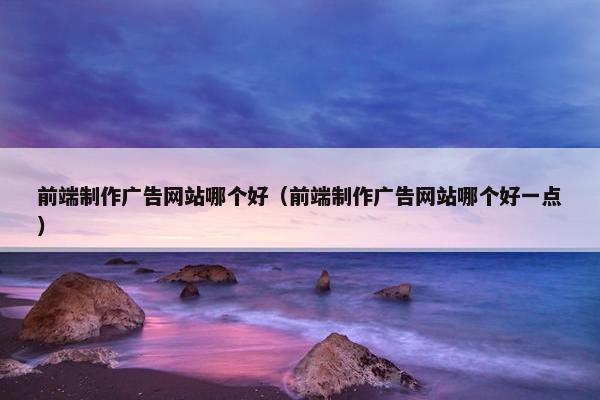 前端制作广告网站哪个好（前端制作广告网站哪个好一点）