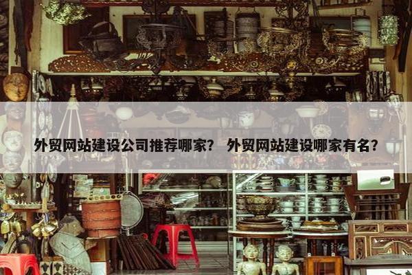 外贸网站建设公司推荐哪家？ 外贸网站建设哪家有名？