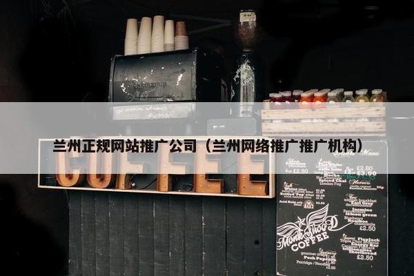 兰州正规网站推广公司（兰州网络推广推广机构）