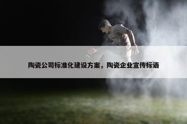 陶瓷公司标准化建设方案，陶瓷企业宣传标语