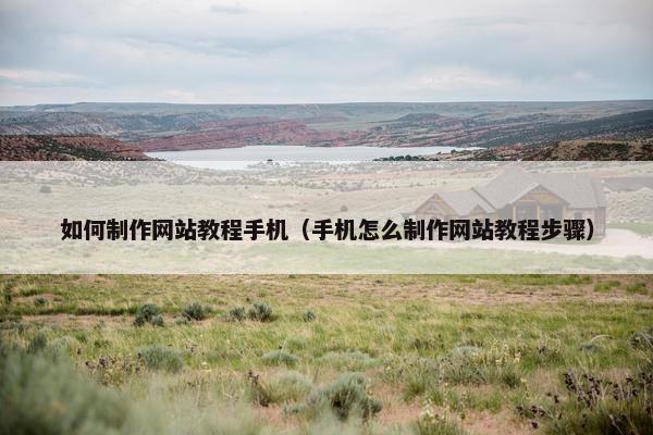 如何制作网站教程手机（手机怎么制作网站教程步骤）