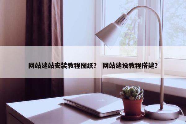 网站建站安装教程图纸？ 网站建设教程搭建？
