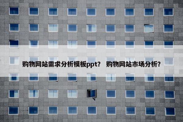 购物网站需求分析模板ppt？ 购物网站市场分析？