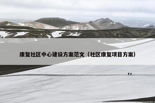 康复社区中心建设方案范文（社区康复项目方案）