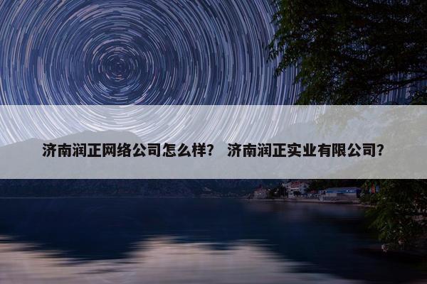 济南润正网络公司怎么样？ 济南润正实业有限公司？