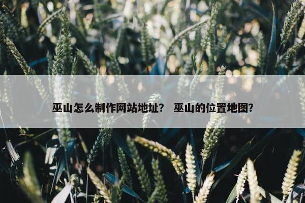 巫山怎么制作网站地址？ 巫山的位置地图？