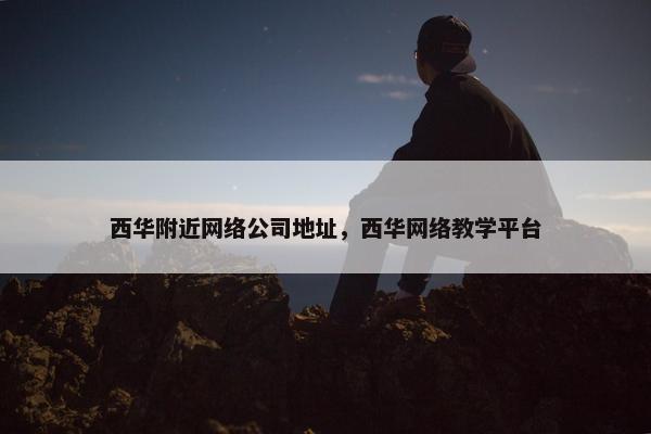 西华附近网络公司地址，西华网络教学平台
