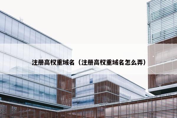 注册高权重域名（注册高权重域名怎么弄）