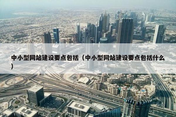 中小型网站建设要点包括（中小型网站建设要点包括什么）
