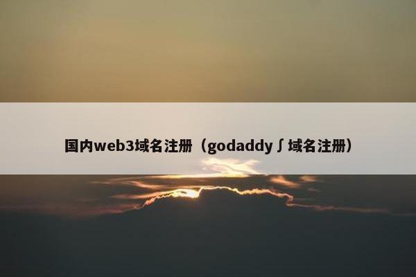 国内web3域名注册（godaddy∫域名注册）