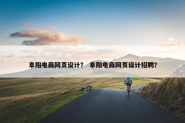 阜阳电商网页设计？ 阜阳电商网页设计招聘？