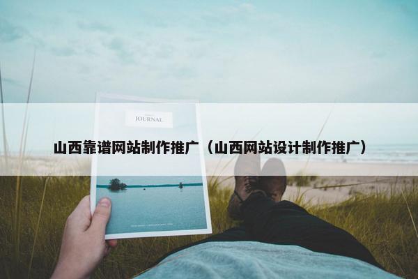 山西靠谱网站制作推广（山西网站设计制作推广）