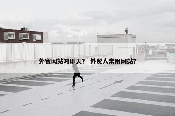 外贸网站时聊天？ 外贸人常用网站？