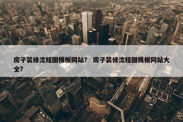 房子装修流程图模板网站？ 房子装修流程图模板网站大全？