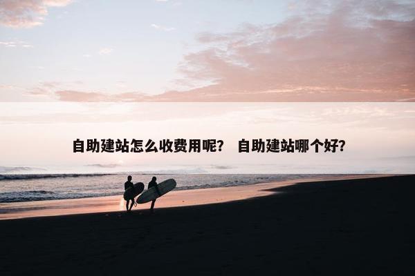 自助建站怎么收费用呢？ 自助建站哪个好？