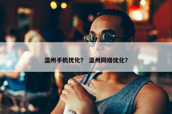 温州手机优化？ 温州网络优化？