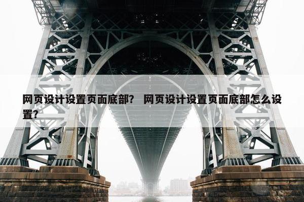 网页设计设置页面底部？ 网页设计设置页面底部怎么设置？