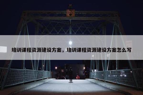 培训课程资源建设方案，培训课程资源建设方案怎么写