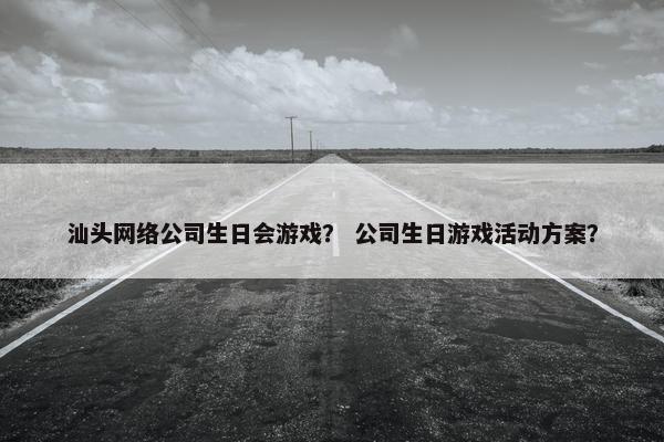 汕头网络公司生日会游戏？ 公司生日游戏活动方案？