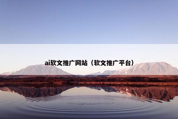 ai软文推广网站（软文推广平台）