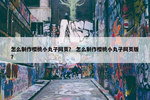怎么制作樱桃小丸子网页？ 怎么制作樱桃小丸子网页版？