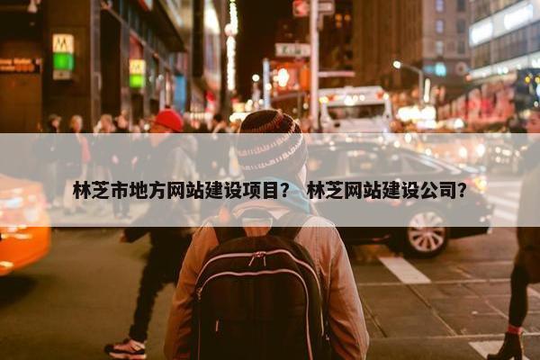林芝市地方网站建设项目？ 林芝网站建设公司？