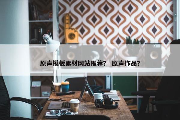 原声模板素材网站推荐？ 原声作品？