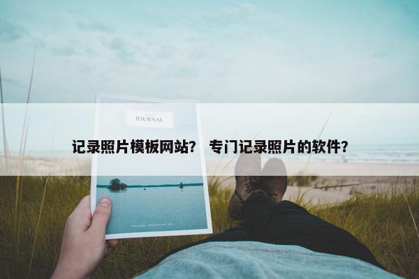记录照片模板网站？ 专门记录照片的软件？