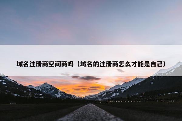 域名注册商空间商吗（域名的注册商怎么才能是自己）