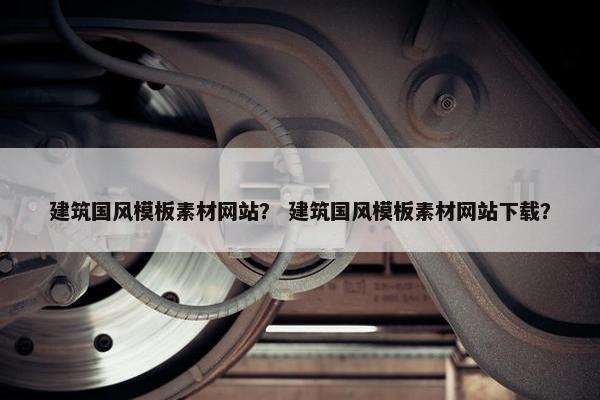建筑国风模板素材网站？ 建筑国风模板素材网站下载？
