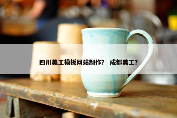 四川美工模板网站制作？ 成都美工？