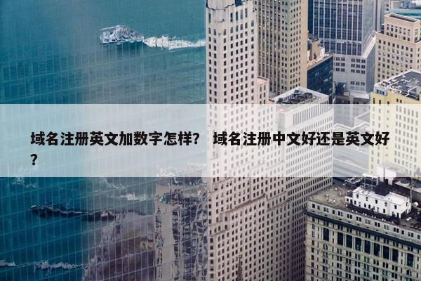 域名注册英文加数字怎样？ 域名注册中文好还是英文好？