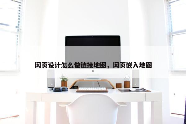 网页设计怎么做链接地图，网页嵌入地图