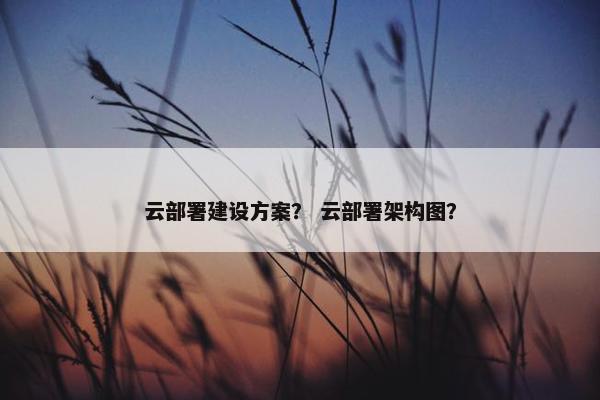 云部署建设方案？ 云部署架构图？