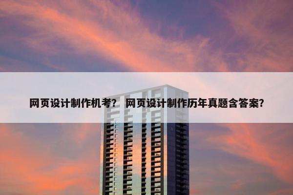 网页设计制作机考？ 网页设计制作历年真题含答案？