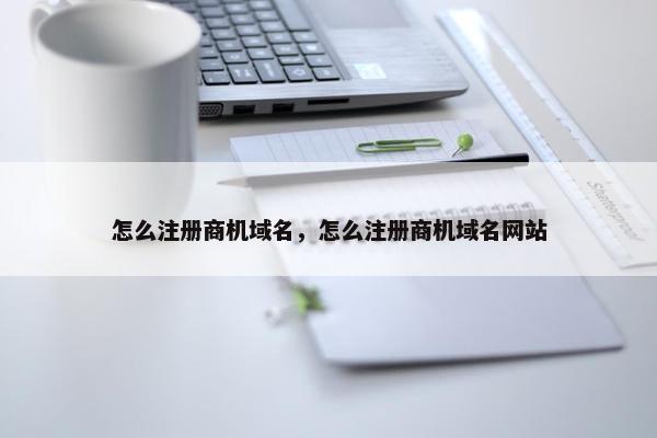 怎么注册商机域名，怎么注册商机域名网站