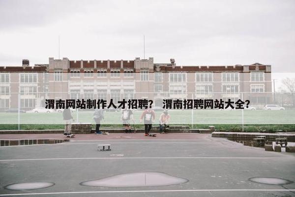 渭南网站制作人才招聘？ 渭南招聘网站大全？