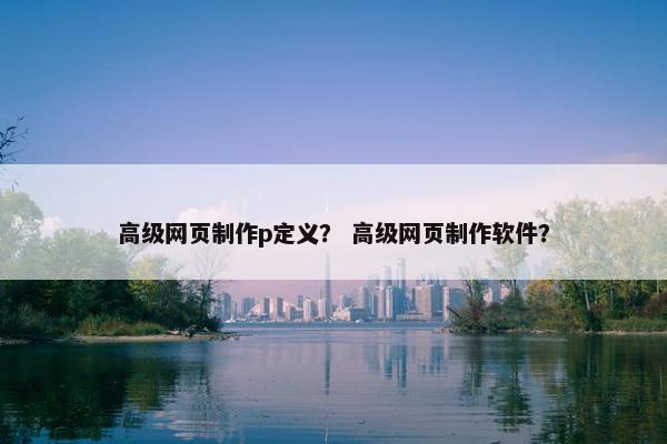 高级网页制作p定义？ 高级网页制作软件？