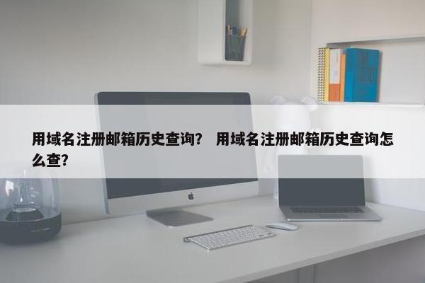 用域名注册邮箱历史查询？ 用域名注册邮箱历史查询怎么查？