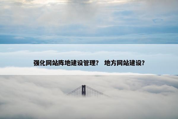 强化网站阵地建设管理？ 地方网站建设？