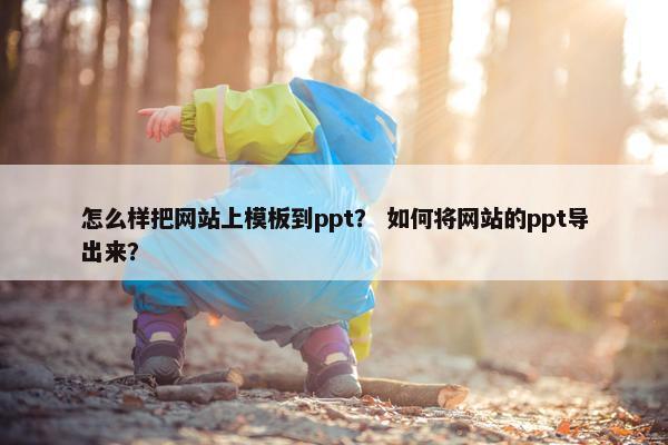 怎么样把网站上模板到ppt？ 如何将网站的ppt导出来？