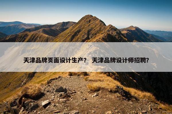 天津品牌页面设计生产？ 天津品牌设计师招聘？