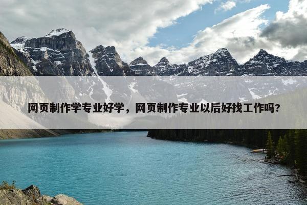 网页制作学专业好学，网页制作专业以后好找工作吗?