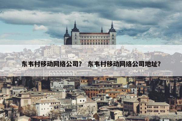 东韦村移动网络公司？ 东韦村移动网络公司地址？